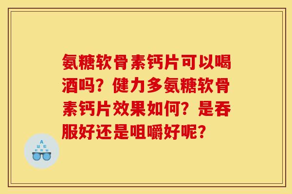 氨糖软骨素钙片可以喝酒吗?健力多氨糖软骨素钙片效果如何?是吞服好还是咀嚼好呢? 氨糖软骨素钙片可以喝酒吗?健力多氨糖软骨素钙片效果如何?是吞服好还是咀嚼好呢?
