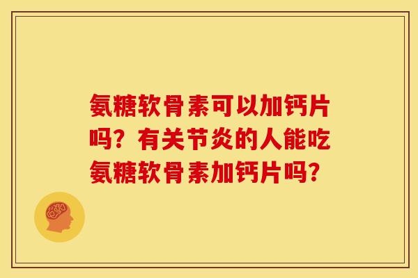 氨糖软骨素可以加钙片吗?有的人能吃氨糖软骨素加钙片吗? 氨糖软骨素可以加钙片吗?有的人能吃氨糖软骨素加钙片吗?