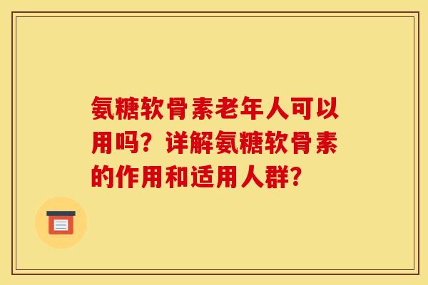 氨糖软骨素老年人可以用吗?详解氨糖软骨素的作用和适用人群? 氨糖软骨素老年人可以用吗?详解氨糖软骨素的作用和适用人群?
