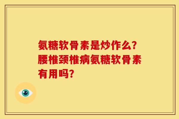 氨糖软骨素是炒作么?腰椎颈椎氨糖软骨素有用吗? 氨糖软骨素是炒作么?腰椎颈椎氨糖软骨素有用吗?