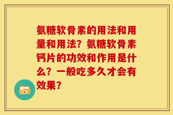 氨糖软骨素的用法和用量和用法?氨糖软骨素钙片的功效和作用是什么?一般吃多久才会有效果? 氨糖软骨素的用法和用量和用法?氨糖软骨素钙片的功效和作用是什么?一般吃多久才会有效果?