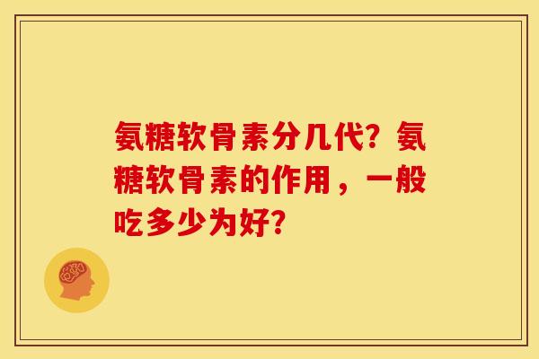 氨糖软骨素分几代?氨糖软骨素的作用,一般吃多少为好? 氨糖软骨素分几代?氨糖软骨素的作用,一般吃多少为好?