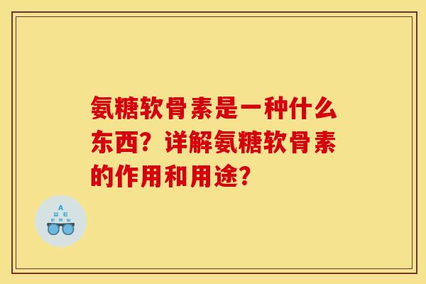 氨糖软骨素是一种什么东西?详解氨糖软骨素的作用和用途? 氨糖软骨素是一种什么东西?详解氨糖软骨素的作用和用途?