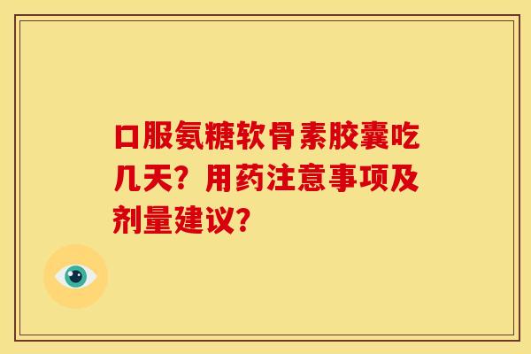 口服氨糖软骨素胶囊吃几天？用药注意事项及剂量建议？