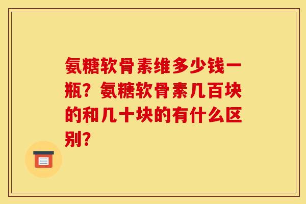 氨糖软骨素维多少钱一瓶?氨糖软骨素几百块的和几十块的有什么区别? 氨糖软骨素维多少钱一瓶?氨糖软骨素几百块的和几十块的有什么区别?