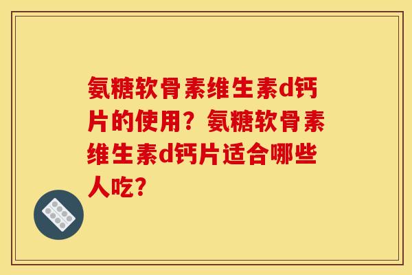 氨糖软骨素维生素d钙片的使用?氨糖软骨素维生素d钙片适合哪些人吃? 氨糖软骨素维生素d钙片的使用?氨糖软骨素维生素d钙片适合哪些人吃?