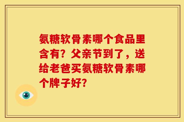 氨糖软骨素哪个食品里含有？父亲节到了，送给老爸买氨糖软骨素哪个牌子好？