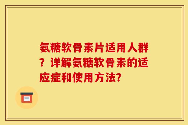 氨糖软骨素片适用人群?详解氨糖软骨素的适应症和使用方法? 氨糖软骨素片适用人群?详解氨糖软骨素的适应症和使用方法?