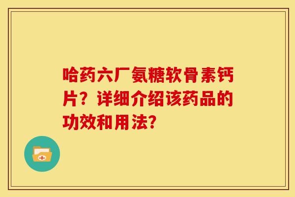 哈药六厂氨糖软骨素钙片?详细介绍该药品的功效和用法? 哈药六厂氨糖软骨素钙片?详细介绍该药品的功效和用法?