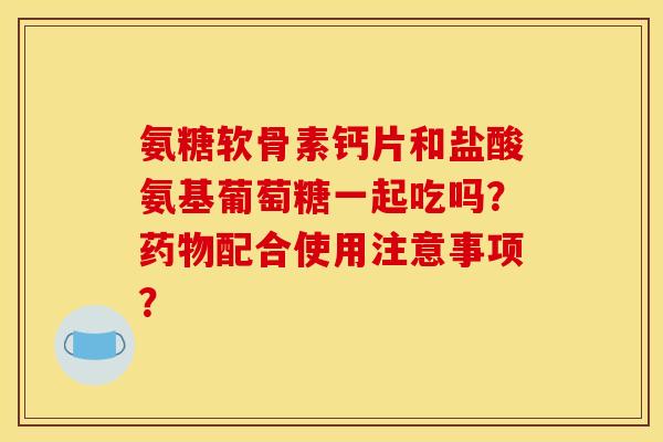 氨糖软骨素钙片和盐酸氨基葡萄糖一起吃吗?配合使用注意事项? 氨糖软骨素钙片和盐酸氨基葡萄糖一起吃吗?配合使用注意事项?