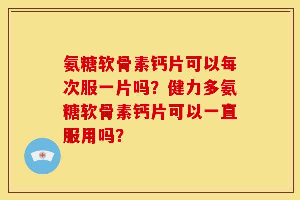 氨糖软骨素钙片可以每次服一片吗?健力多氨糖软骨素钙片可以一直服用吗? 氨糖软骨素钙片可以每次服一片吗?健力多氨糖软骨素钙片可以一直服用吗?