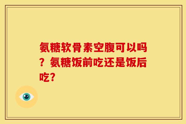 氨糖软骨素空腹可以吗?氨糖饭前吃还是饭后吃? 氨糖软骨素空腹可以吗?氨糖饭前吃还是饭后吃?