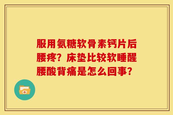 服用氨糖软骨素钙片后腰疼？床垫比较软睡醒腰酸背痛是怎么回事？