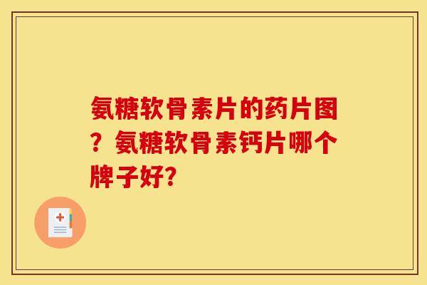 氨糖软骨素片的药片图?氨糖软骨素钙片哪个牌子好? 氨糖软骨素片的药片图?氨糖软骨素钙片哪个牌子好?