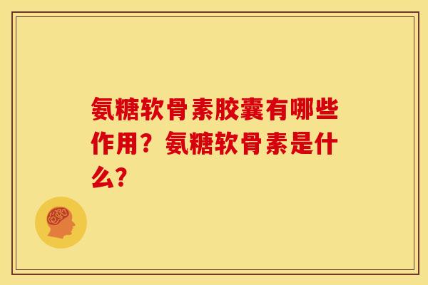 氨糖软骨素胶囊有哪些作用?氨糖软骨素是什么? 氨糖软骨素胶囊有哪些作用?氨糖软骨素是什么?