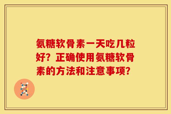 氨糖软骨素一天吃几粒好?正确使用氨糖软骨素的方法和注意事项? 氨糖软骨素一天吃几粒好?正确使用氨糖软骨素的方法和注意事项?