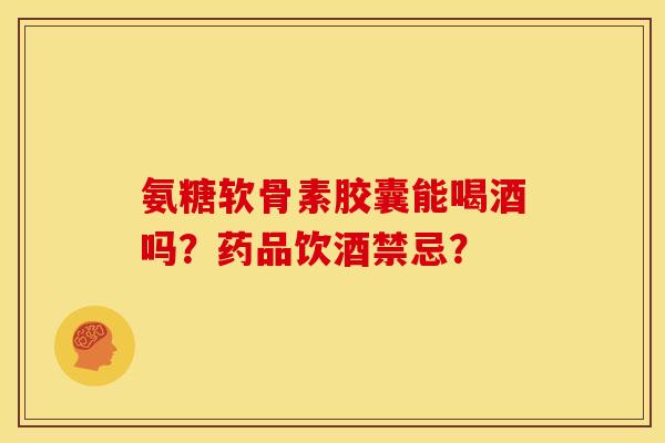 氨糖软骨素胶囊能喝酒吗？药品饮酒禁忌？