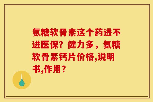 氨糖软骨素这个药进不进医保?健力多,氨糖软骨素钙片价格,说明书,作用? 氨糖软骨素这个药进不进医保?健力多,氨糖软骨素钙片价格,说明书,作用?