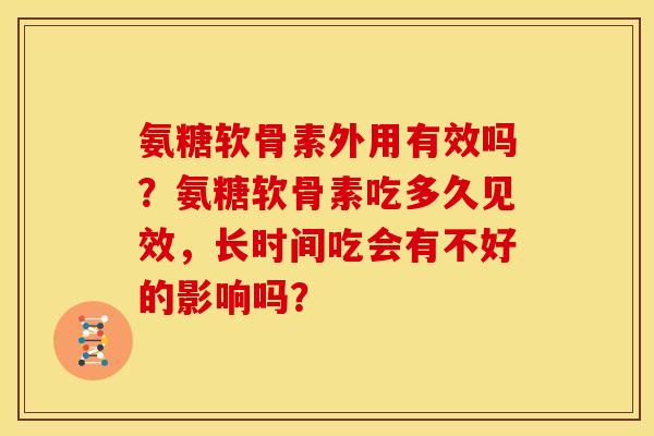 氨糖软骨素外用有效吗?氨糖软骨素吃多久见效,长时间吃会有不好的影响吗? 氨糖软骨素外用有效吗?氨糖软骨素吃多久见效,长时间吃会有不好的影响吗?