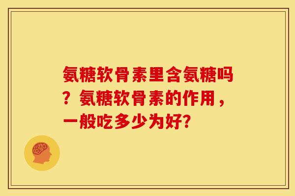 氨糖软骨素里含氨糖吗?氨糖软骨素的作用,一般吃多少为好? 氨糖软骨素里含氨糖吗?氨糖软骨素的作用,一般吃多少为好?