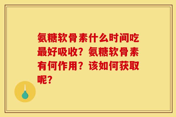 氨糖软骨素什么时间吃好吸收？氨糖软骨素有何作用？该如何获取呢？