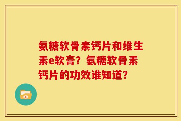 氨糖软骨素钙片和维生素e软膏?氨糖软骨素钙片的功效谁知道? 氨糖软骨素钙片和维生素e软膏?氨糖软骨素钙片的功效谁知道?