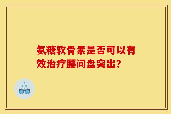 氨糖软骨素是否可以有效腰间盘突出？