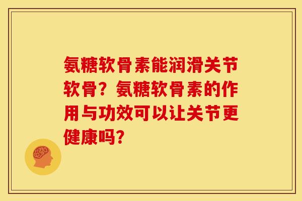 氨糖软骨素能润滑关节软骨?氨糖软骨素的作用与功效可以让关节更健康吗? 氨糖软骨素能润滑关节软骨?氨糖软骨素的作用与功效可以让关节更健康吗?