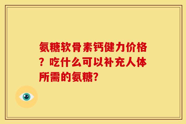 氨糖软骨素钙健力价格?吃什么可以补充人体所需的氨糖? 氨糖软骨素钙健力价格?吃什么可以补充人体所需的氨糖?