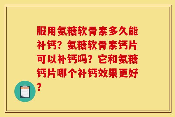 服用氨糖软骨素多久能补钙?氨糖软骨素钙片可以补钙吗?它和氨糖钙片哪个补钙效果更好? 服用氨糖软骨素多久能补钙?氨糖软骨素钙片可以补钙吗?它和氨糖钙片哪个补钙效果更好?