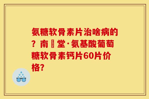 氨糖软骨素片啥的？南雲堂·氨基酸葡萄糖软骨素钙片60片价格？