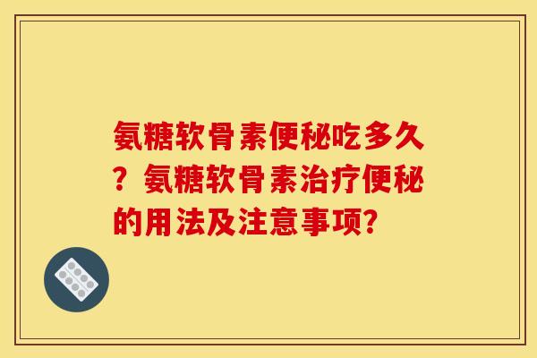 氨糖软骨素吃多久？氨糖软骨素的用法及注意事项？