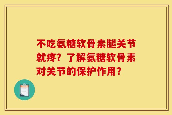 不吃氨糖软骨素腿关节就疼？了解氨糖软骨素对关节的保护作用？