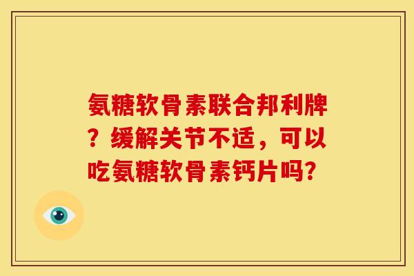 氨糖软骨素联合邦利牌?缓解关节不适,可以吃氨糖软骨素钙片吗? 氨糖软骨素联合邦利牌?缓解关节不适,可以吃氨糖软骨素钙片吗?