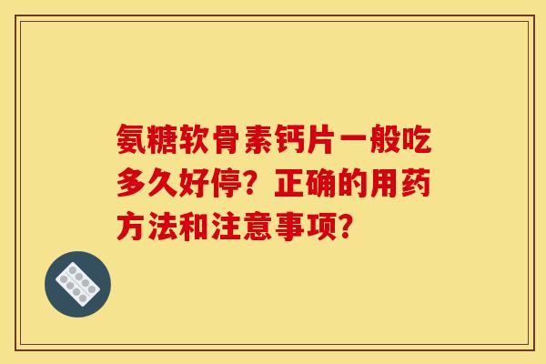 氨糖软骨素钙片一般吃多久好停？正确的用药方法和注意事项？