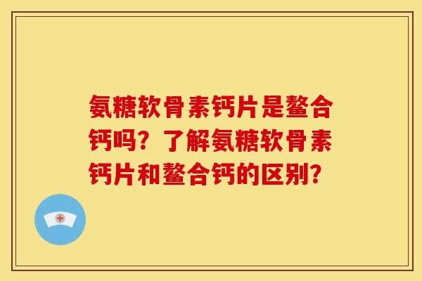 氨糖软骨素钙片是鳌合钙吗?了解氨糖软骨素钙片和鳌合钙的区别? 氨糖软骨素钙片是鳌合钙吗?了解氨糖软骨素钙片和鳌合钙的区别?