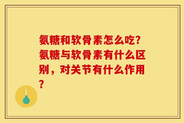 氨糖和软骨素怎么吃？氨糖与软骨素有什么区别，对关节有什么作用？