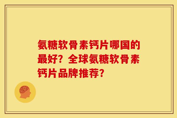 氨糖软骨素钙片哪国的好?全球氨糖软骨素钙片品牌推荐? 氨糖软骨素钙片哪国的好?全球氨糖软骨素钙片品牌推荐?