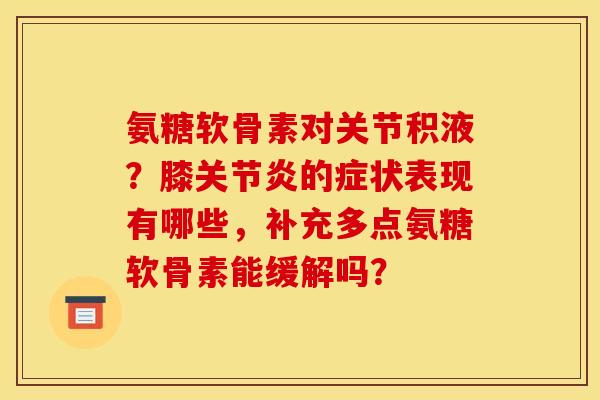 氨糖软骨素对关节积液?膝的症状表现有哪些,补充多点氨糖软骨素能缓解吗? 氨糖软骨素对关节积液?膝的症状表现有哪些,补充多点氨糖软骨素能缓解吗?