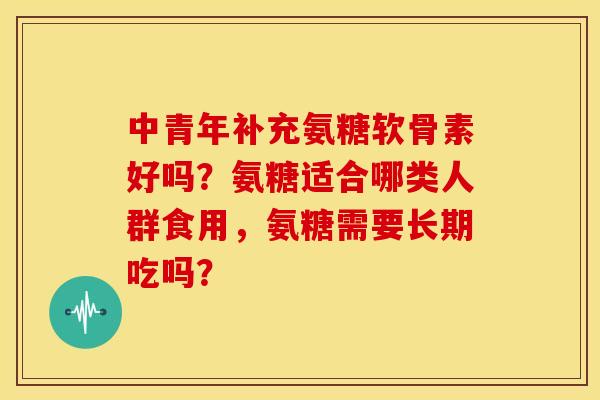 中青年补充氨糖软骨素好吗？氨糖适合哪类人群食用，氨糖需要长期吃吗？