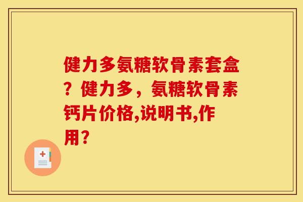 健力多氨糖软骨素套盒？健力多，氨糖软骨素钙片价格,说明书,作用？