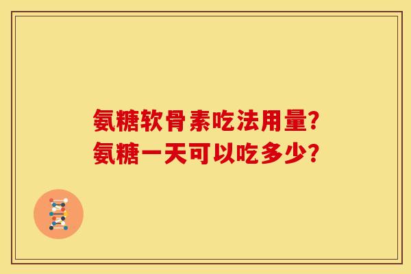 氨糖软骨素吃法用量?氨糖一天可以吃多少? 氨糖软骨素吃法用量?氨糖一天可以吃多少?