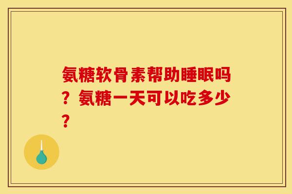 氨糖软骨素帮助吗?氨糖一天可以吃多少? 氨糖软骨素帮助吗?氨糖一天可以吃多少?