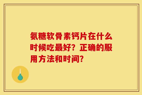 氨糖软骨素钙片在什么时候吃好?正确的服用方法和时间? 氨糖软骨素钙片在什么时候吃好?正确的服用方法和时间?