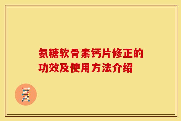 氨糖软骨素钙片修正的功效及使用方法介绍 氨糖软骨素钙片修正的功效及使用方法介绍