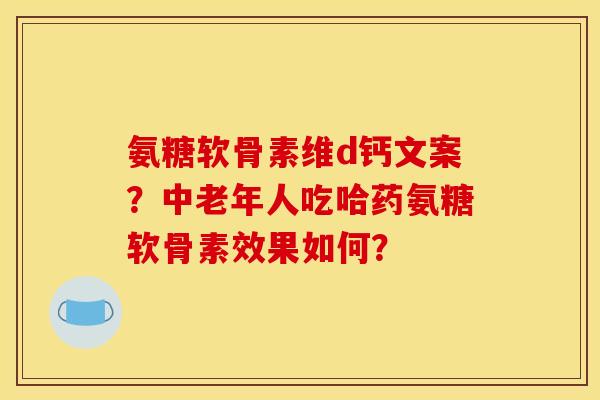 氨糖软骨素维d钙文案？中老年人吃哈药氨糖软骨素效果如何？