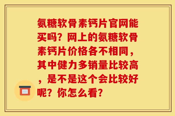 氨糖软骨素钙片官网能买吗?网上的氨糖软骨素钙片价格各不相同,其中健力多销量比较高,是不是这个会比较好呢?你怎么看? 氨糖软骨素钙片官网能买吗?网上的氨糖软骨素钙片价格各不相同,其中健力多销量比较高,是不是这个会比较好呢?你怎么看?