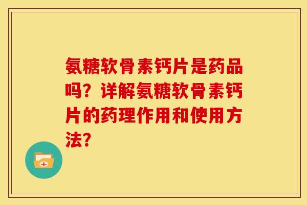 氨糖软骨素钙片是药品吗？详解氨糖软骨素钙片的药理作用和使用方法？