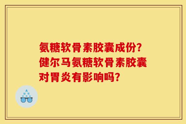 氨糖软骨素胶囊成份?健尔马氨糖软骨素胶囊对有影响吗? 氨糖软骨素胶囊成份?健尔马氨糖软骨素胶囊对有影响吗?