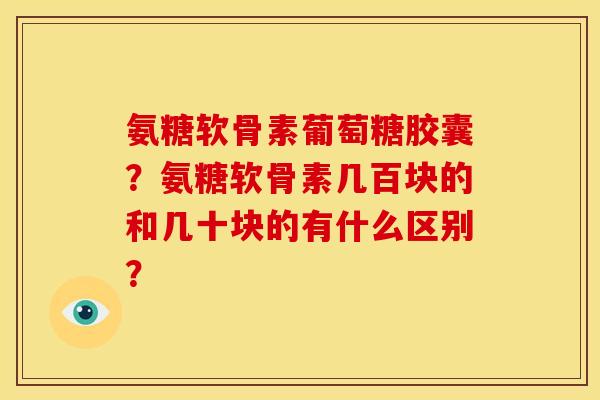 氨糖软骨素葡萄糖胶囊？氨糖软骨素几百块的和几十块的有什么区别？